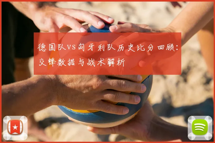 德国队vs匈牙利队历史比分回顾：交锋数据与战术解析