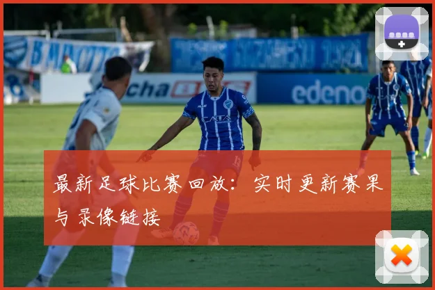 最新足球比赛回放：实时更新赛果与录像链接