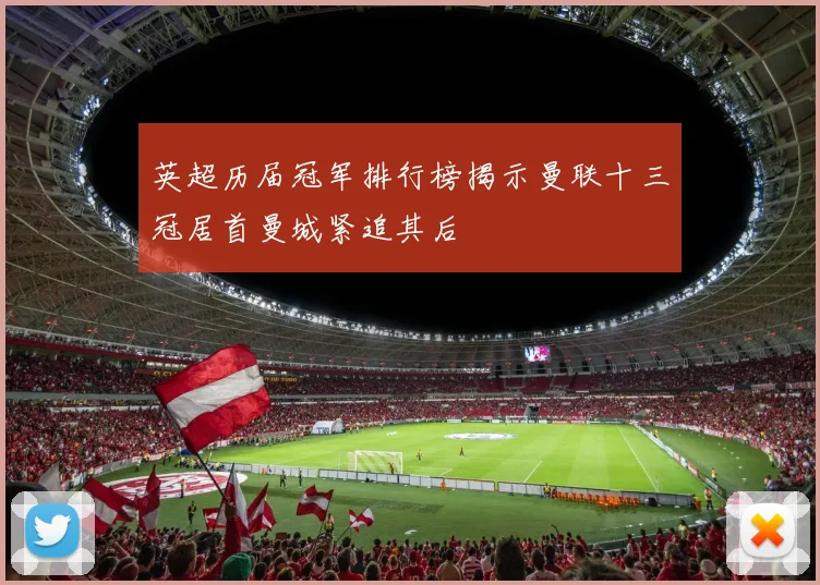 英超历届冠军排行榜揭示曼联十三冠居首曼城紧追其后
