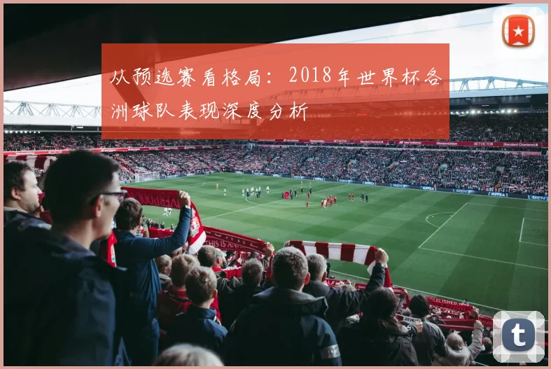 从预选赛看格局：2018年世界杯各洲球队表现深度分析