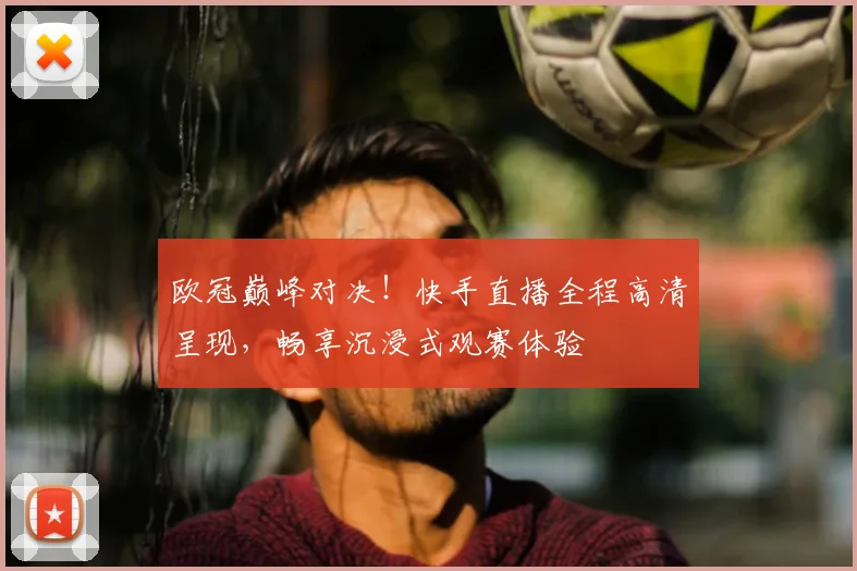 欧冠巅峰对决！快手直播全程高清呈现，畅享沉浸式观赛体验