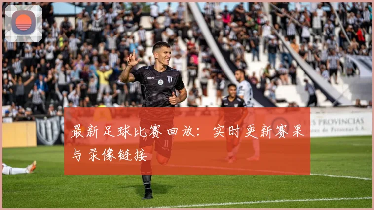 最新足球比赛回放：实时更新赛果与录像链接
