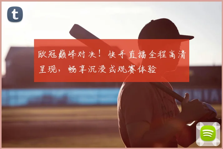 欧冠巅峰对决！快手直播全程高清呈现，畅享沉浸式观赛体验