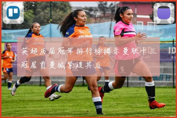 英超历届冠军排行榜揭示曼联十三冠居首曼城紧追其后