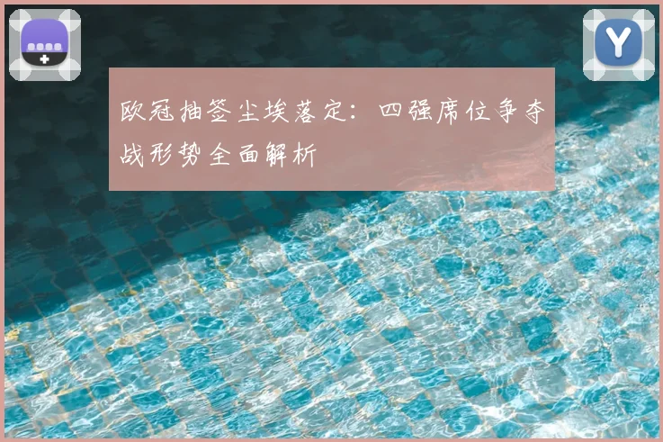 欧冠抽签尘埃落定：四强席位争夺战形势全面解析