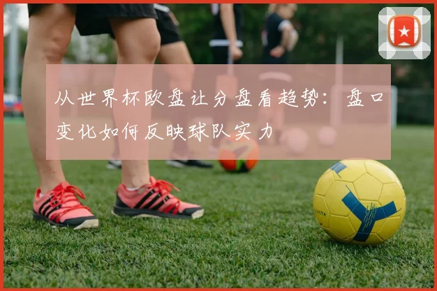 从世界杯欧盘让分盘看趋势：盘口变化如何反映球队实力