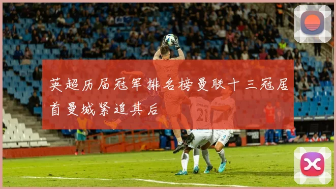 英超历届冠军排名榜曼联十三冠居首曼城紧追其后