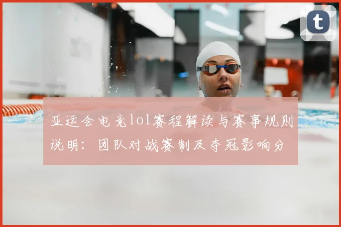 亚运会电竞lol赛程解读与赛事规则说明：团队对战赛制及夺冠影响分析