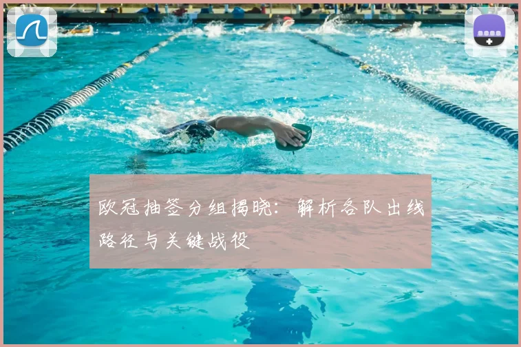 欧冠抽签分组揭晓：解析各队出线路径与关键战役