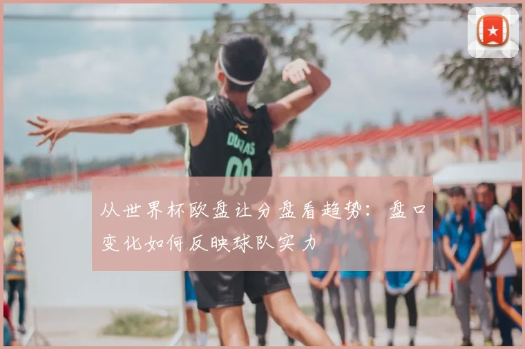 从世界杯欧盘让分盘看趋势：盘口变化如何反映球队实力