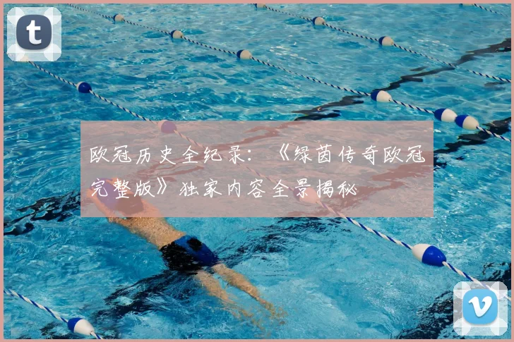 欧冠历史全纪录：《绿茵传奇欧冠完整版》独家内容全景揭秘