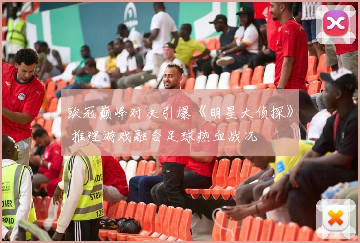 欧冠巅峰对决引爆《明星大侦探》 推理游戏融合足球热血战况