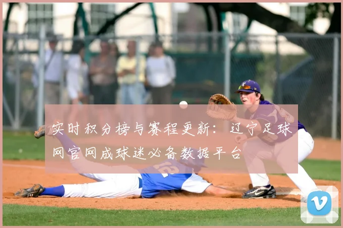 实时积分榜与赛程更新：辽宁足球网官网成球迷必备数据平台
