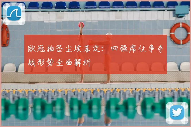 欧冠抽签尘埃落定：四强席位争夺战形势全面解析